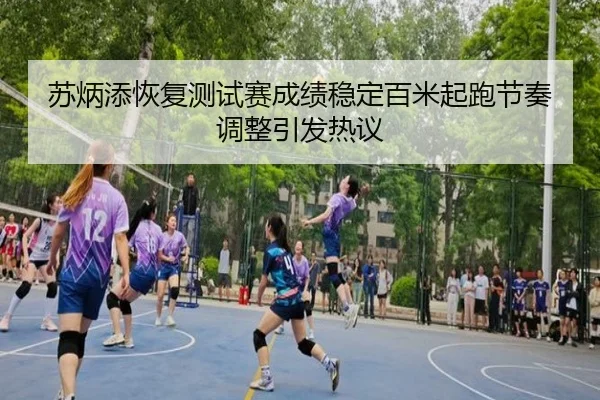 苏炳添恢复测试赛成绩稳定百米起跑节奏调整引发热议